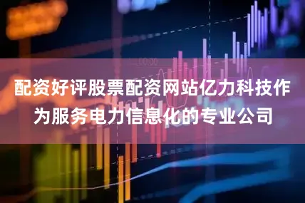 配资好评股票配资网站亿力科技作为服务电力信息化的专业公司