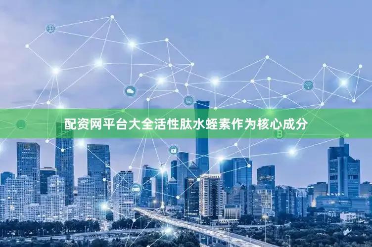配资网平台大全活性肽水蛭素作为核心成分