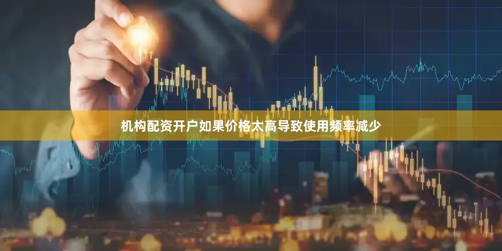 机构配资开户如果价格太高导致使用频率减少