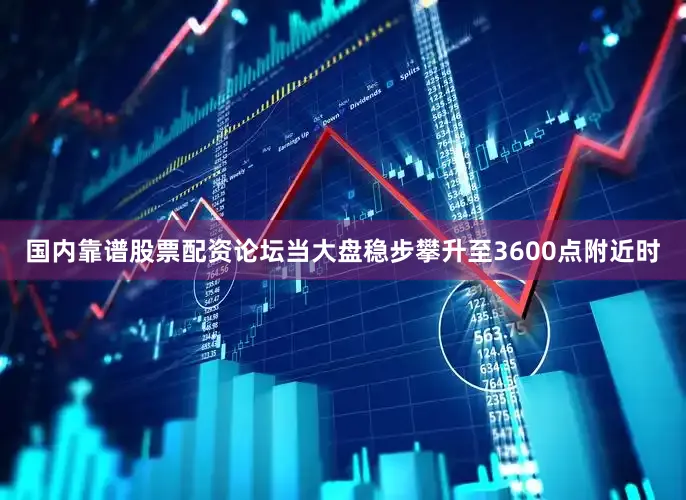 国内靠谱股票配资论坛当大盘稳步攀升至3600点附近时