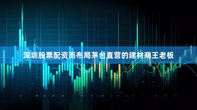 深圳股票配资而布局茅台直营的建材商王老板