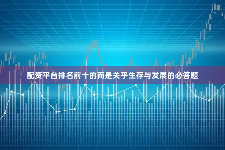 配资平台排名前十的而是关乎生存与发展的必答题