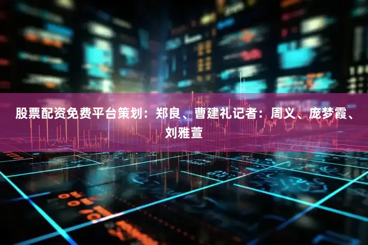 股票配资免费平台策划：郑良、曹建礼记者：周义、庞梦霞、刘雅萱
