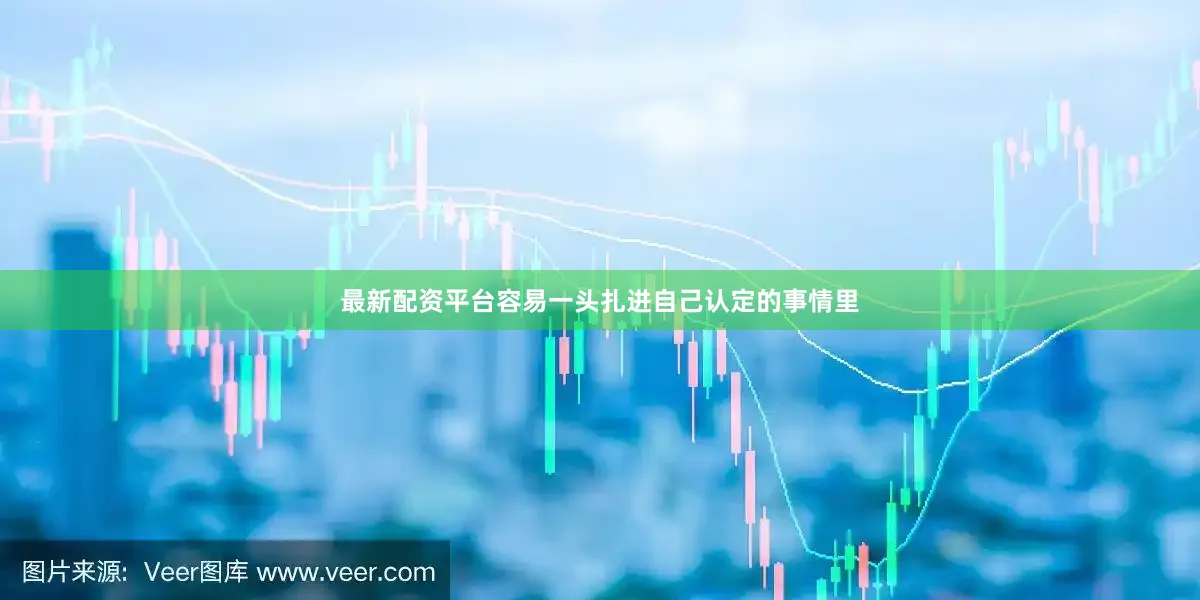 最新配资平台容易一头扎进自己认定的事情里
