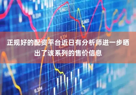 正规好的配资平台近日有分析师进一步晒出了该系列的售价信息