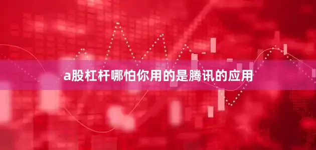 a股杠杆哪怕你用的是腾讯的应用