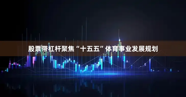 股票带杠杆聚焦“十五五”体育事业发展规划