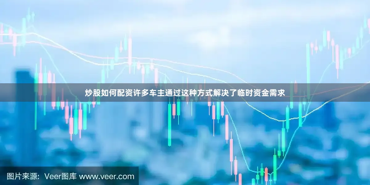 炒股如何配资许多车主通过这种方式解决了临时资金需求