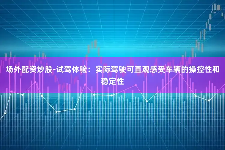 场外配资炒股-试驾体验：实际驾驶可直观感受车辆的操控性和稳定性