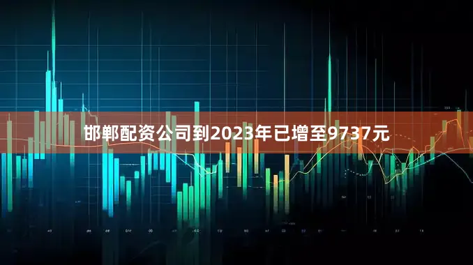 邯郸配资公司到2023年已增至9737元