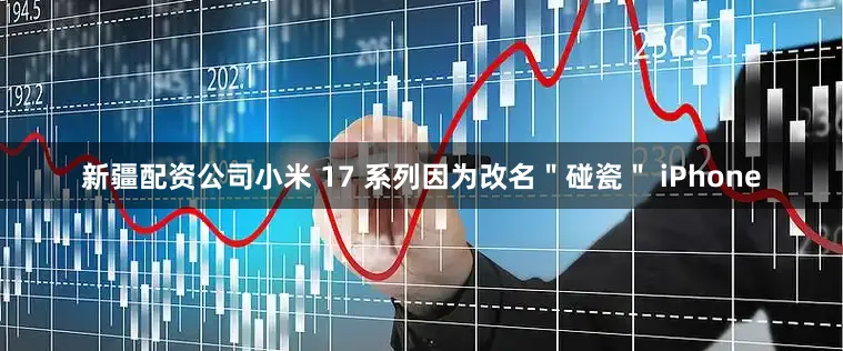 新疆配资公司小米 17 系列因为改名＂碰瓷＂ iPhone