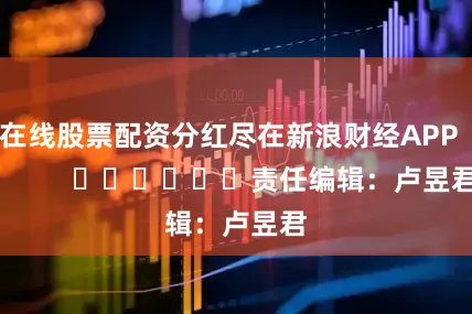 在线股票配资分红尽在新浪财经APP            						责任编辑：卢昱君