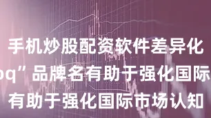 手机炒股配资软件差异化的“Unloq”品牌名有助于强化国际市场认知