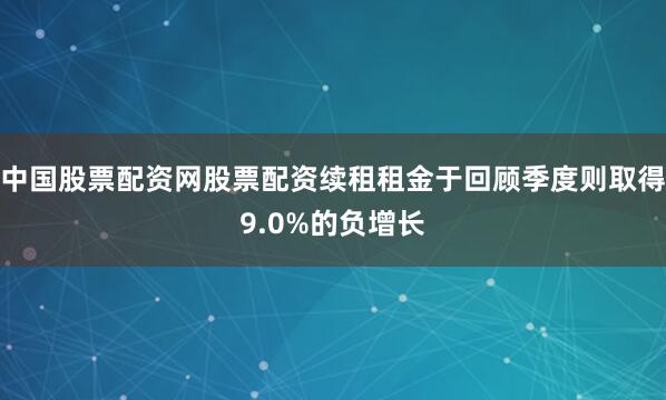 中国股票配资网股票配资续租租金于回顾季度则取得9.0%的负增长