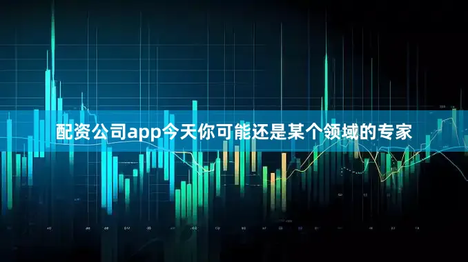 配资公司app今天你可能还是某个领域的专家