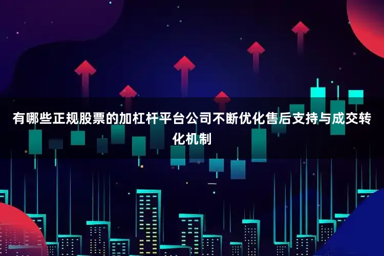 有哪些正规股票的加杠杆平台公司不断优化售后支持与成交转化机制